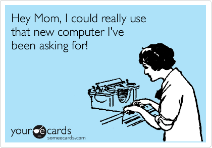 Hey Mom, I could really use
that new computer I've
been asking for!