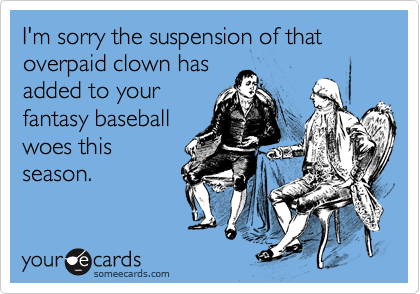 I'm sorry the suspension of that overpaid clown hasadded to yourfantasy baseballwoes thisseason.