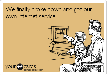 We finally broke down and got our own internet service.
