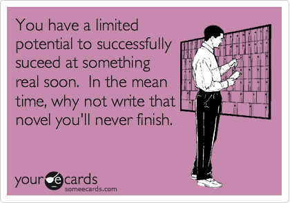 You have a limited
potential to successfully
suceed at something
real soon.  In the mean
time, why not write that
novel you'll never finish.