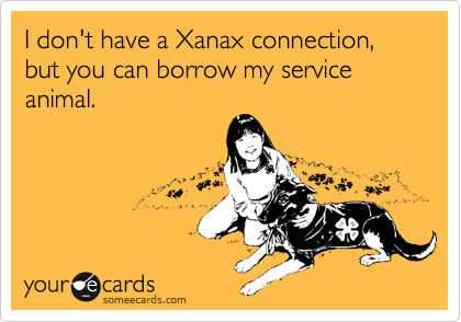 I don't have a Xanax connection, but you can borrow my service animal.