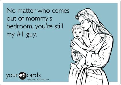 No matter who comes
out of mommy's
bedroom, you're still
my %231 guy.