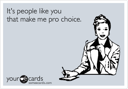 It's people like you
that make me pro choice. 