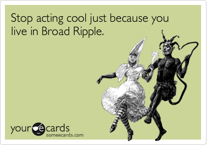 Stop acting cool just because you live in Broad Ripple.