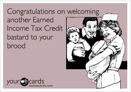 Congratulations on welcoming
another Earned
Income Tax Credit
bastard to your
brood