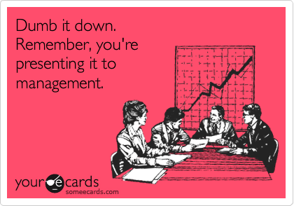 Dumb it down. 
Remember, you're 
presenting it to
management.