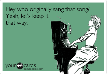 Hey who originally sang that song? Yeah, let's keep itthat way.