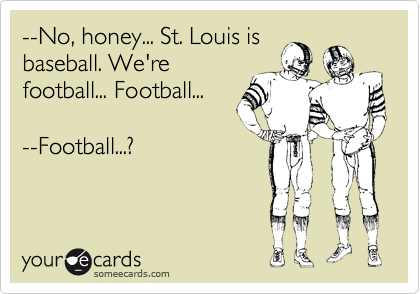 --No, honey... St. Louis is
baseball. We're
football... Football...

--Football...?