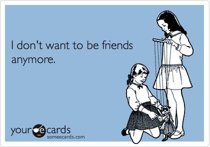 I Don T Want To Be Friends Anymore Friendship Ecard