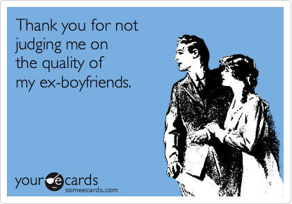 Thank you for not
judging me on
the quality of
my ex-boyfriends.