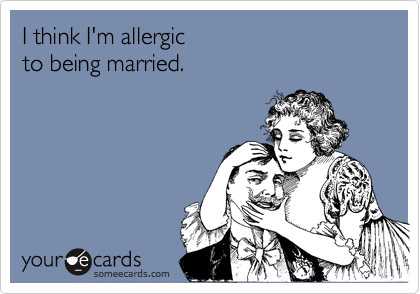 I think I'm allergic 
to being married.