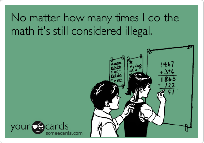 No matter how many times I do the math it's still considered illegal.