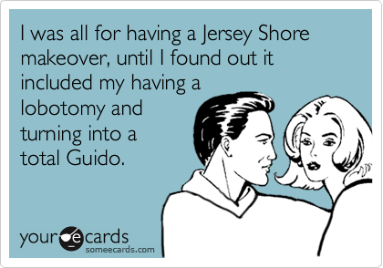 I was all for having a Jersey Shore makeover, until I found out it included my having a
lobotomy and
turning into a
total Guido.