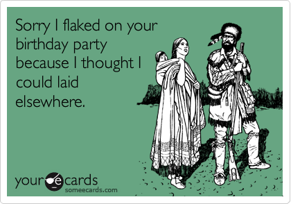 Sorry I flaked on your
birthday party
because I thought I
could laid
elsewhere.