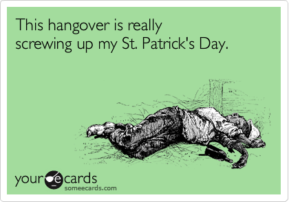 This hangover is really
screwing up my St. Patrick's Day.