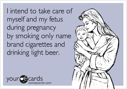 I intend to take care ofmyself and my fetusduring pregnancyby smoking only namebrand cigarettes anddrinking light beer.