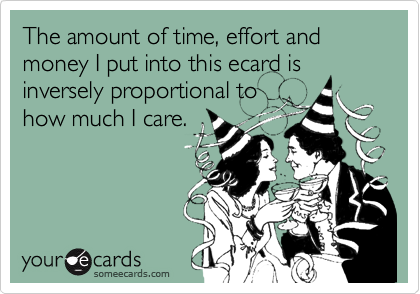 The amount of time, effort and money I put into this ecard is
inversely proportional to
how much I care.