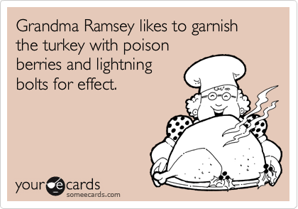 Grandma Ramsey likes to garnish the turkey with poison
berries and lightning
bolts for effect.