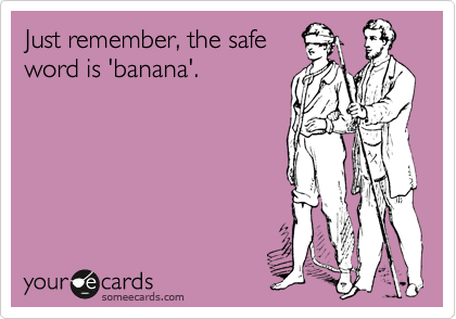 Just remember, the safe
word is 'banana'.