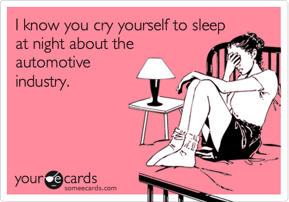 I know you cry yourself to sleep
at night about the
automotive
industry.