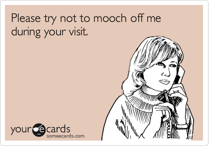 Please try not to mooch off me during your visit.