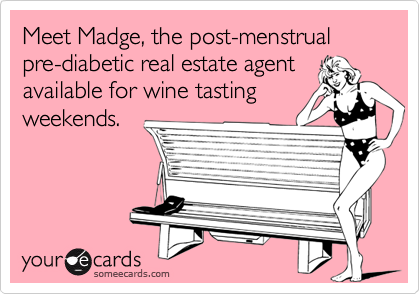 Meet Madge, the post-menstrual pre-diabetic real estate agent
available for wine tasting
weekends.
