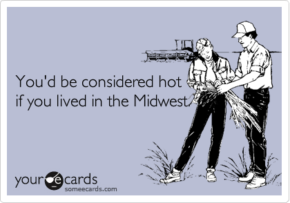 


You'd be considered hot 
if you lived in the Midwest.