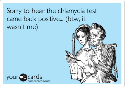 Sorry to hear the chlamydia test came back positive... (btw, itwasn't me)