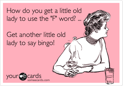 How do you get a little old
lady to use the "F" word? ... 

Get another little old
lady to say bingo!