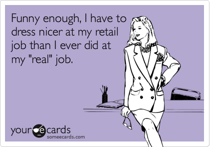 Funny enough, I have to
dress nicer at my retail
job than I ever did at
my "real" job.