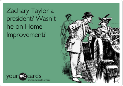 Zachary Taylor a
president? Wasn't
he on Home
Improvement?