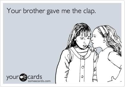Your brother gave me the clap.