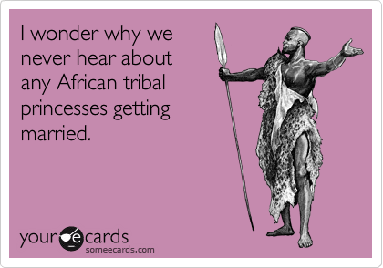 I wonder why we
never hear about
any African tribal
princesses getting 
married.