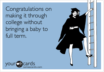 Congratulations on
making it through 
college without
bringing a baby to
full term.