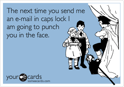 The next time you send me
an e-mail in caps lock I
am going to punch
you in the face. 
