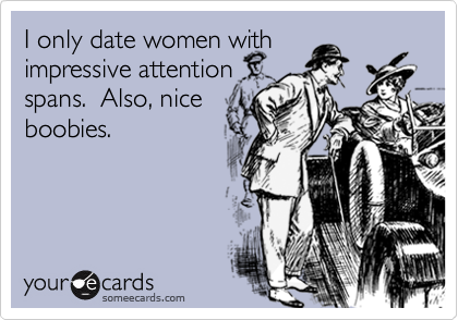 I only date women with
impressive attention
spans.  Also, nice
boobies.