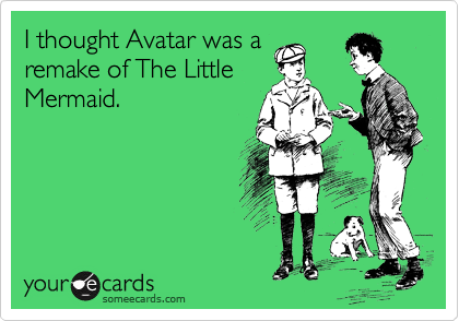 I thought Avatar was a
remake of The Little
Mermaid.