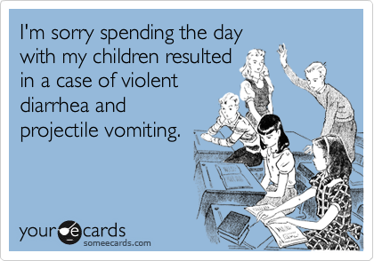 I'm sorry spending the daywith my children resultedin a case of violentdiarrhea andprojectile vomiting.