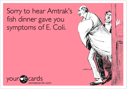 Sorry to hear Amtrak's
fish dinner gave you
symptoms of E. Coli.
