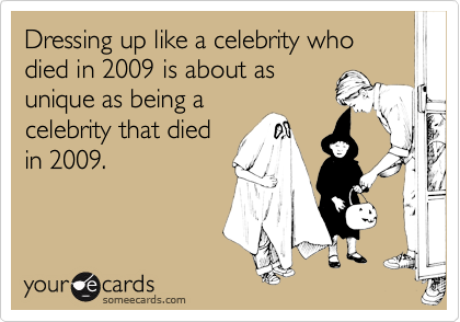 Dressing up like a celebrity who died in 2009 is about as
unique as being a
celebrity that died
in 2009.