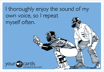 I thoroughly enjoy the sound of my own voice, so I repeat
myself often.