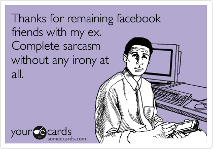 Thanks for remaining facebook friends with my ex.
Complete sarcasm
without any irony at
all.