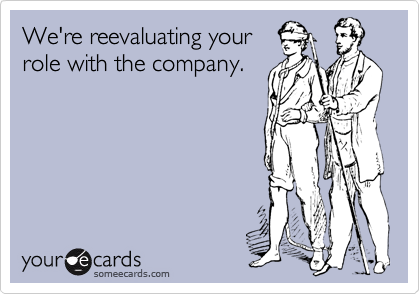 We're reevaluating your
role with the company.