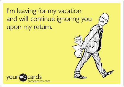 I'm leaving for my vacation
and will continue ignoring you
upon my return.