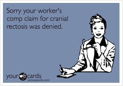 Sorry your worker's
comp claim for cranial
rectosis was denied.