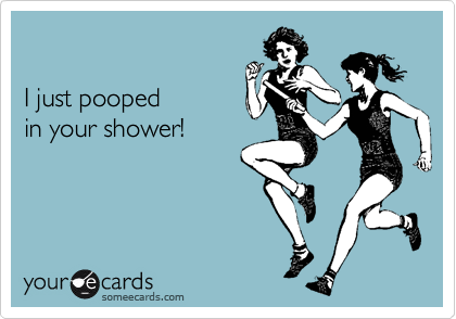 

I just pooped 
in your shower!
