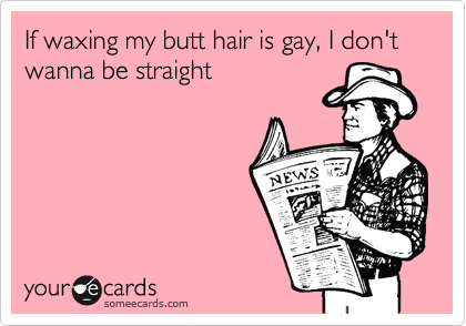 If Waxing My Butt Hair Is Gay I Don T Wanna Be Straight