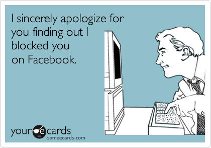 I sincerely apologize for you finding out I blocked youon Facebook.