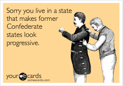 Sorry you live in a state
that makes former
Confederate
states look
progressive.