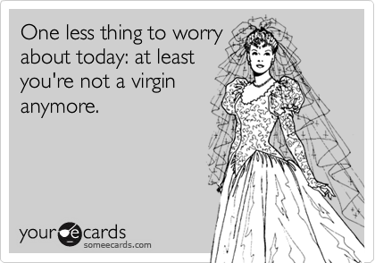 One less thing to worry
about today: at least
you're not a virgin
anymore.